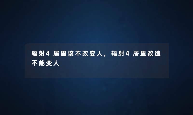 辐射4居里该不改变人,辐射4居里改造不能变人