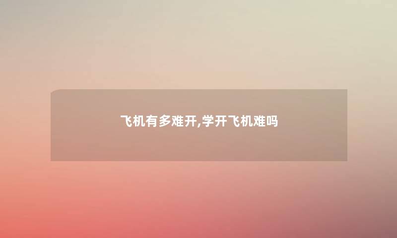 飞机有多难开,学开飞机难吗