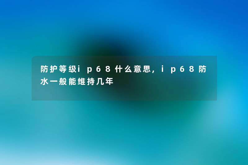 防护等级ip68什么意思,ip68防水一般能维持几年