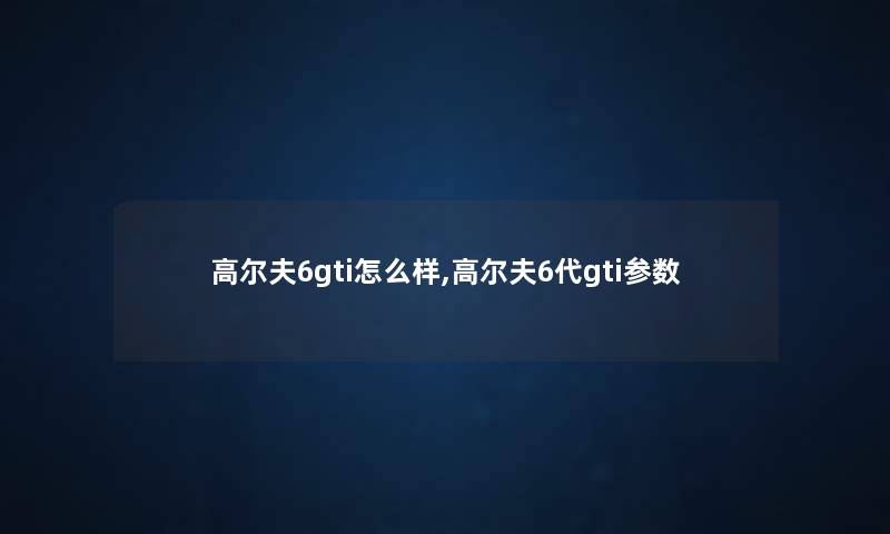 高尔夫6gti怎么样,高尔夫6代gti参数