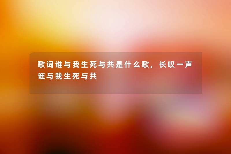 歌词谁与我生死与共是什么歌,长叹一声谁与我生死与共