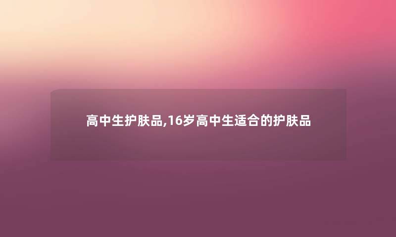 高中生护肤品,16岁高中生适合的护肤品
