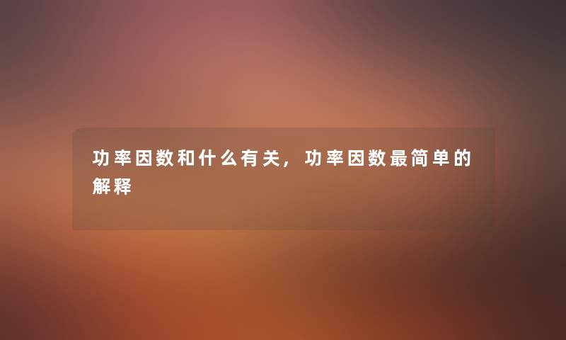 功率因数和什么有关,功率因数简单的解释