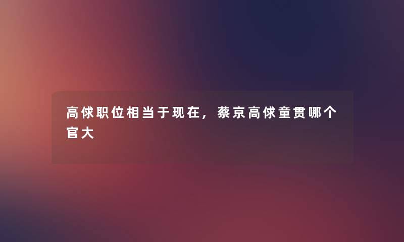 高俅职位相当于现在,蔡京高俅童贯哪个官大