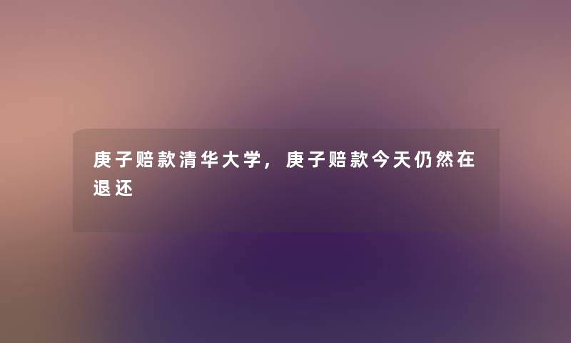 庚子赔款清华大学,庚子赔款今天仍然在退还