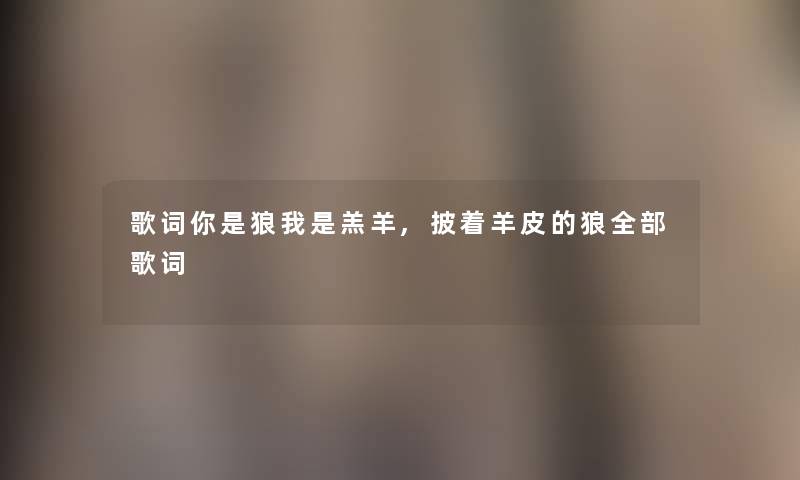 歌词你是狼我是羔羊,披着羊皮的狼整理的歌词