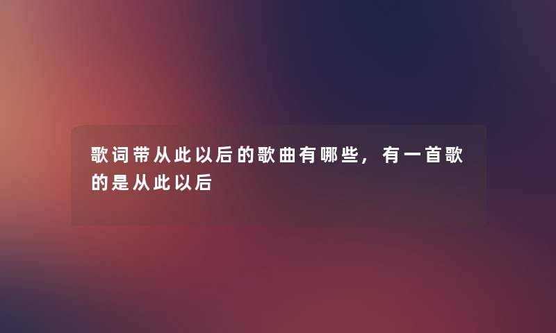 歌词带从此以后的歌曲有哪些,有一首歌的是从此以后