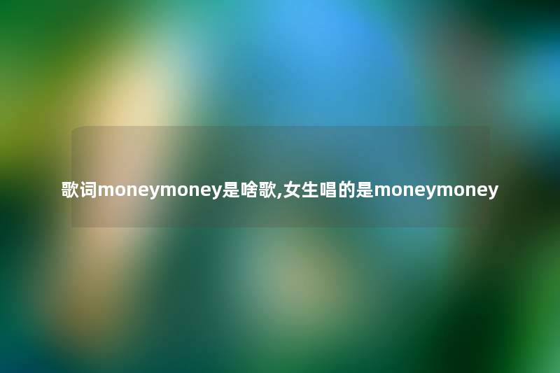 歌词moneymoney是啥歌,女生唱的是moneymoney