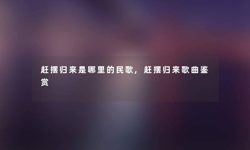 赶摆归来是哪里的民歌,赶摆归来歌曲鉴赏