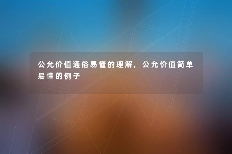 公允价值通俗易懂的理解,公允价值简单易懂的例子