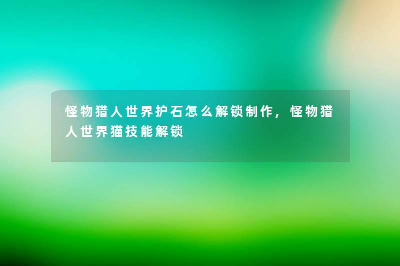 怪物猎人世界护石怎么解锁制作,怪物猎人世界猫技能解锁