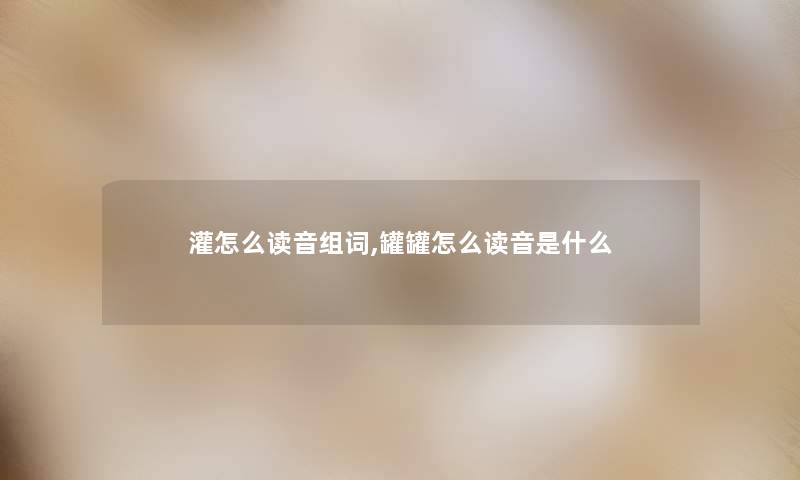 灌怎么读音组词,罐罐怎么读音是什么