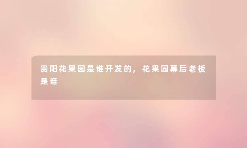 贵阳花果园是谁开发的,花果园幕后老板是谁