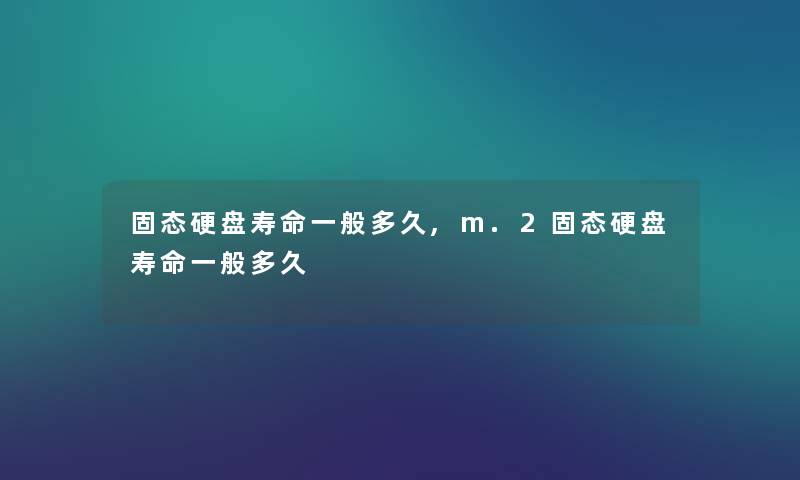 固态硬盘寿命一般多久,m.2固态硬盘寿命一般多久
