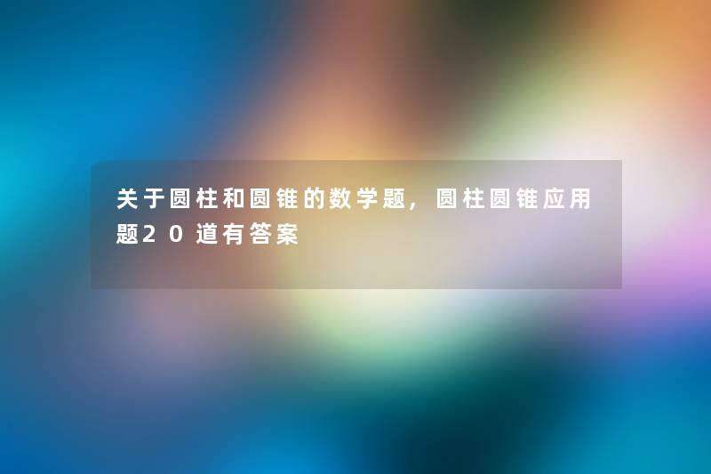 关于圆柱和圆锥的数学题,圆柱圆锥应用题20道有答案