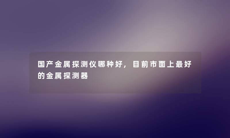 国产金属探测仪哪种好,目前市面上好的金属探测器