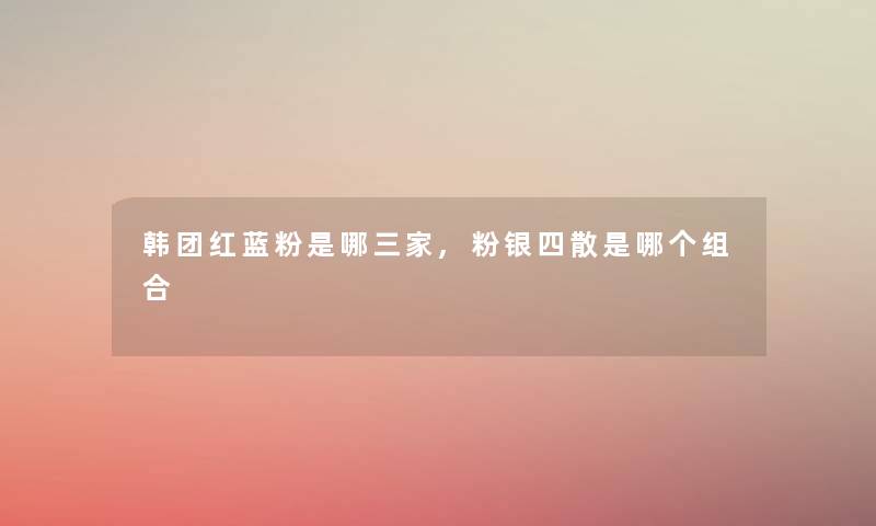 韩团红蓝粉是哪三家,粉银四散是哪个组合