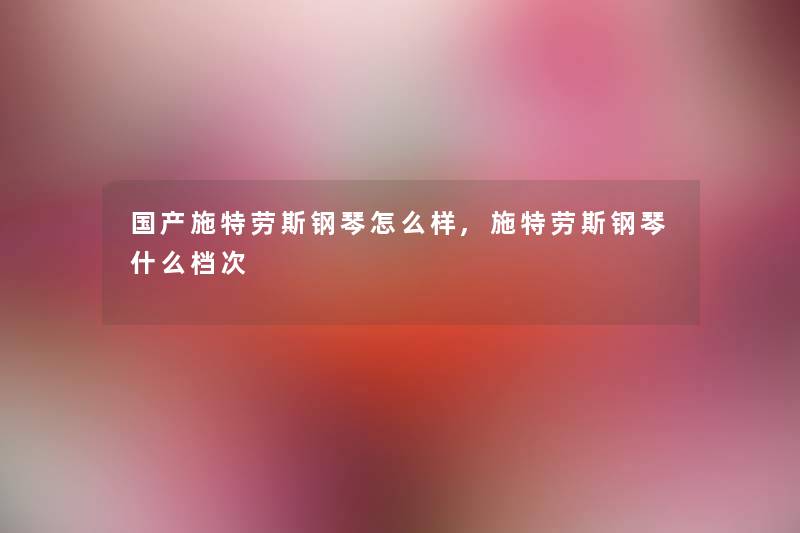国产施特劳斯钢琴怎么样,施特劳斯钢琴什么档次