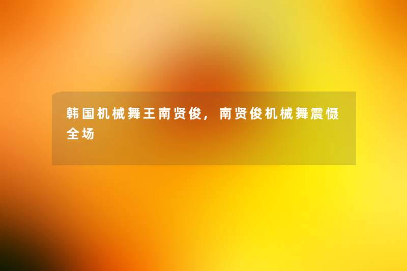 韩国机械舞王南贤俊,南贤俊机械舞震慑全场