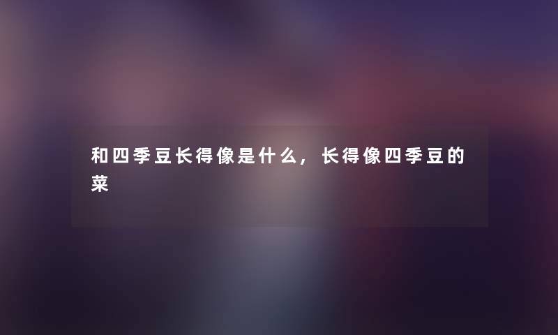 和四季豆长得像是什么,长得像四季豆的菜