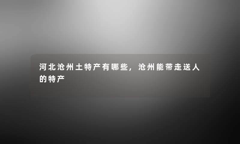 河北沧州土特产有哪些,沧州能带走送人的特产