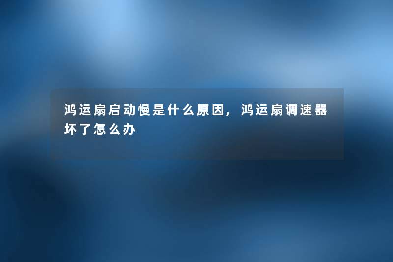 鸿运扇启动慢是什么原因,鸿运扇调速器坏了怎么办
