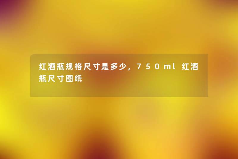 红酒瓶规格尺寸是多少,750ml红酒瓶尺寸图纸