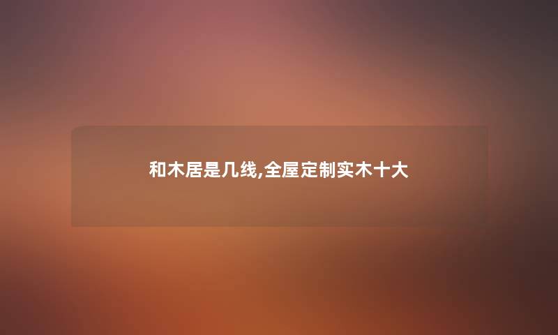 和木居是几线,全屋定制实木一些