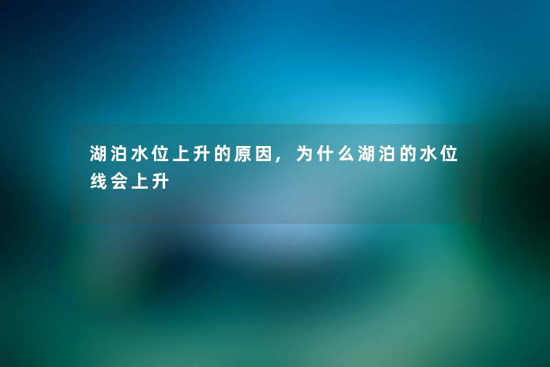 湖泊水位上升的原因,为什么湖泊的水位线会上升