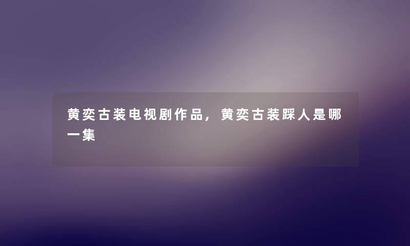 黄奕古装电视剧作品,黄奕古装踩人是哪一集