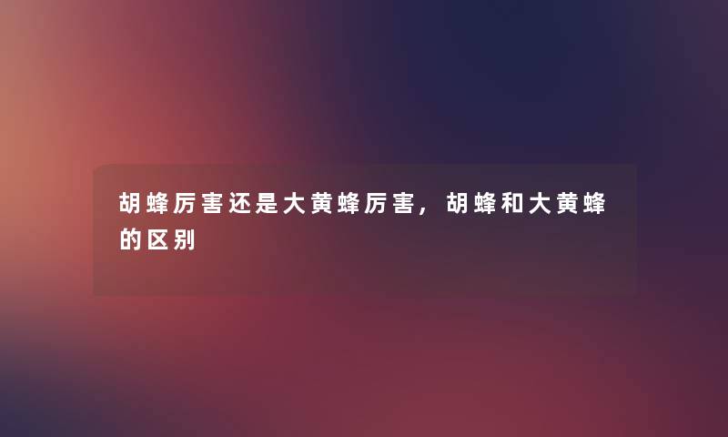 胡蜂厉害还是大黄蜂厉害,胡蜂和大黄蜂的区别