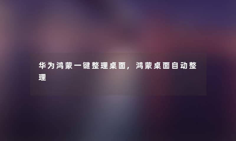华为鸿蒙一键整理桌面,鸿蒙桌面自动整理