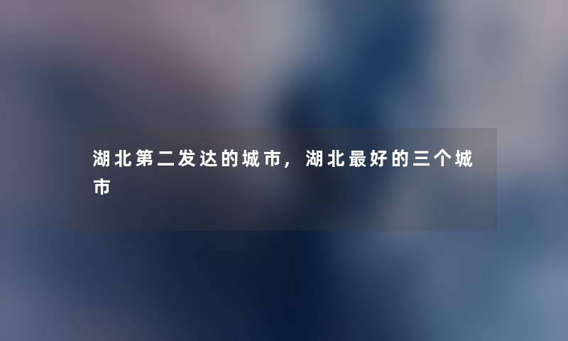 湖北第二发达的城市,湖北好的三个城市