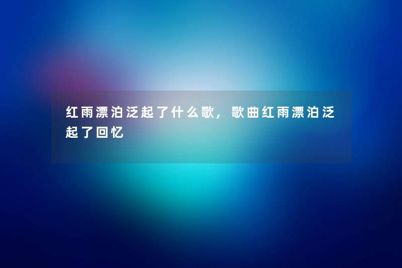红雨漂泊泛起了什么歌,歌曲红雨漂泊泛起了回忆