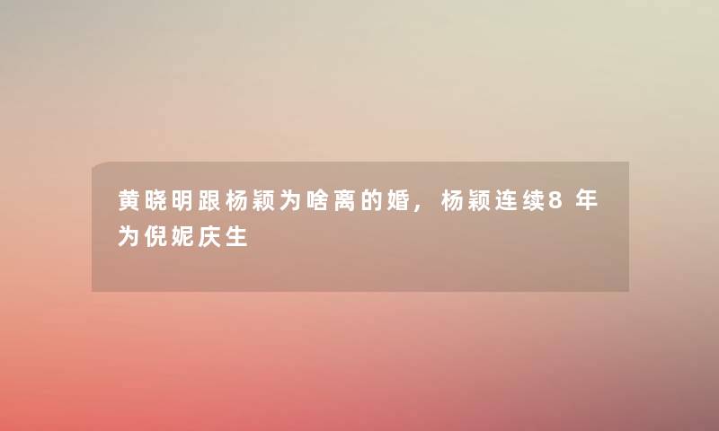 黄晓明跟杨颖为啥离的婚,杨颖连续8年为倪妮庆生