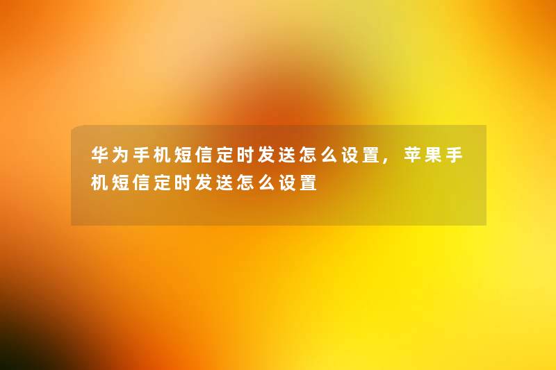 华为手机短信定时发送怎么设置,苹果手机短信定时发送怎么设置