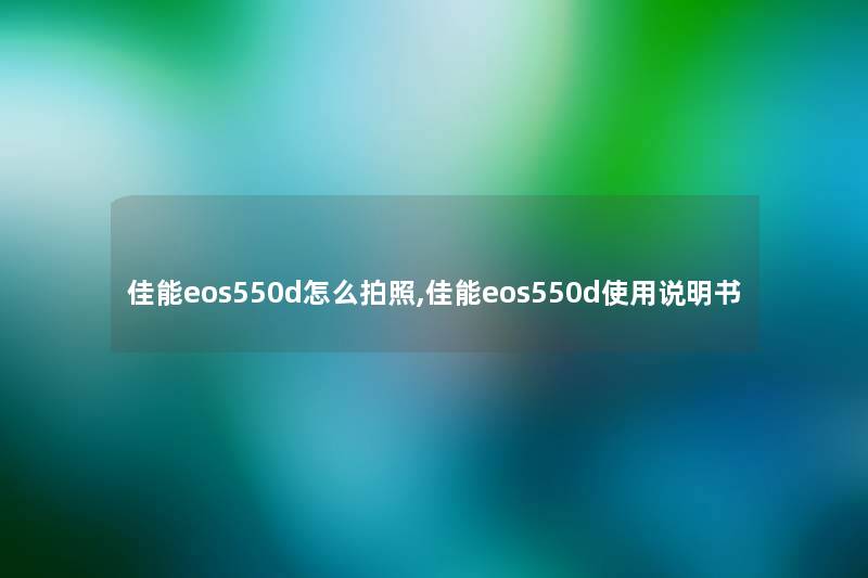 佳能eos550d怎么拍照,佳能eos550d使用说明书