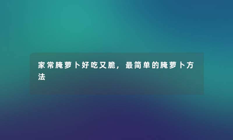 家常腌萝卜好吃又脆,简单的腌萝卜方法