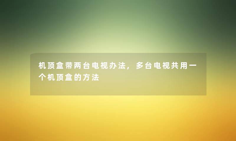 机顶盒带两台电视办法,多台电视共用一个机顶盒的方法