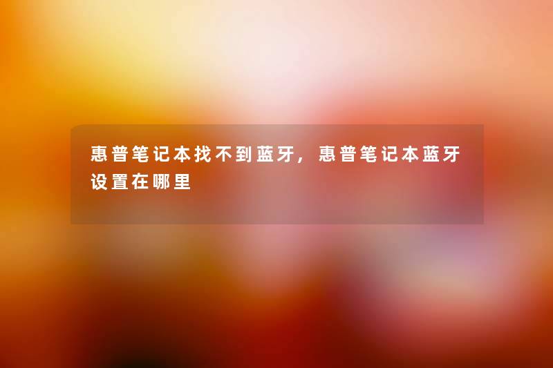 惠普笔记本找不到蓝牙,惠普笔记本蓝牙设置在哪里