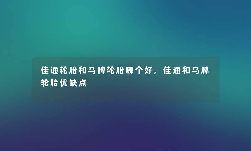 佳通轮胎和马牌轮胎哪个好,佳通和马牌轮胎优缺点