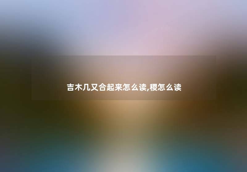 吉木几又合起来怎么读,稷怎么读