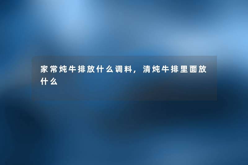 家常炖牛排放什么调料,清炖牛排里面放什么