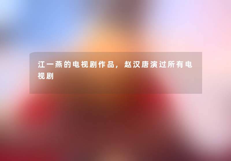 江一燕的电视剧作品,赵汉唐演过所有电视剧