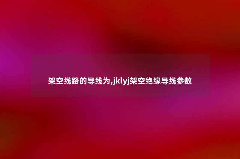 架空线路的导线为,jklyj架空绝缘导线参数