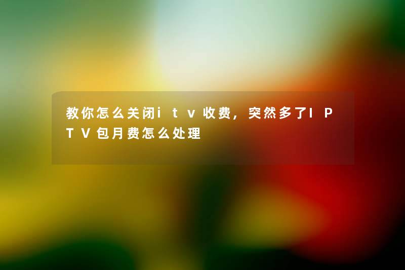 教你怎么关闭itv收费,突然多了IPTV包月费怎么处理