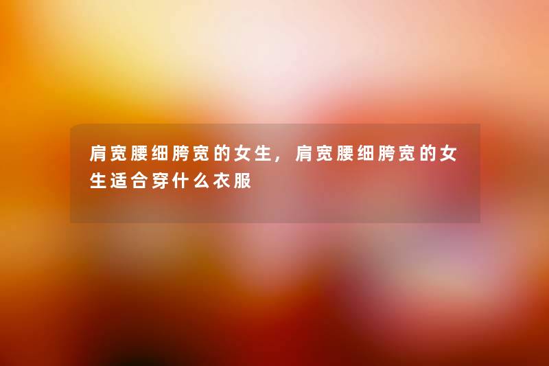 肩宽腰细胯宽的女生,肩宽腰细胯宽的女生适合穿什么衣服