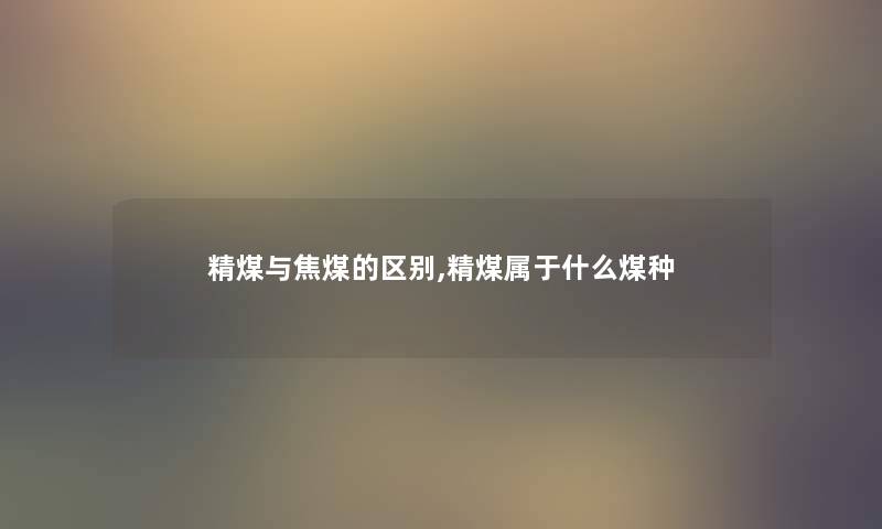 精煤与焦煤的区别,精煤属于什么煤种