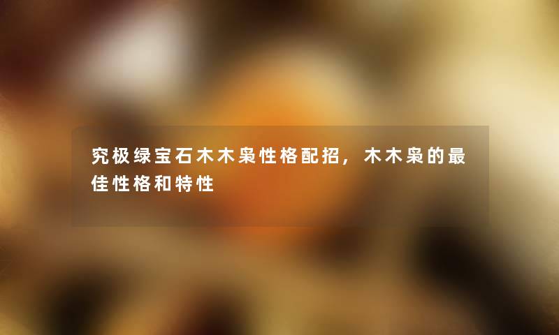 究极绿宝石木木枭性格配招,木木枭的理想性格和特性