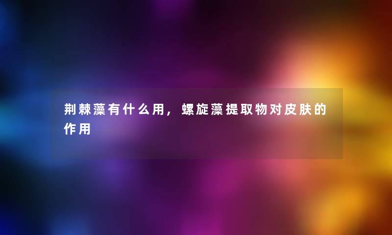 荆棘藻有什么用,螺旋藻提取物对皮肤的作用